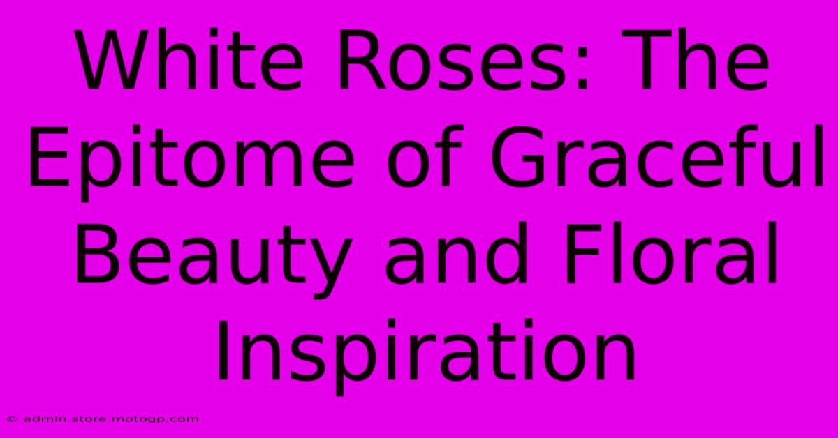 White Roses: The Epitome Of Graceful Beauty And Floral Inspiration