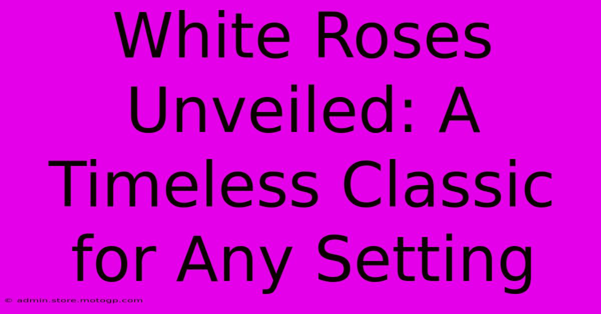 White Roses Unveiled: A Timeless Classic For Any Setting