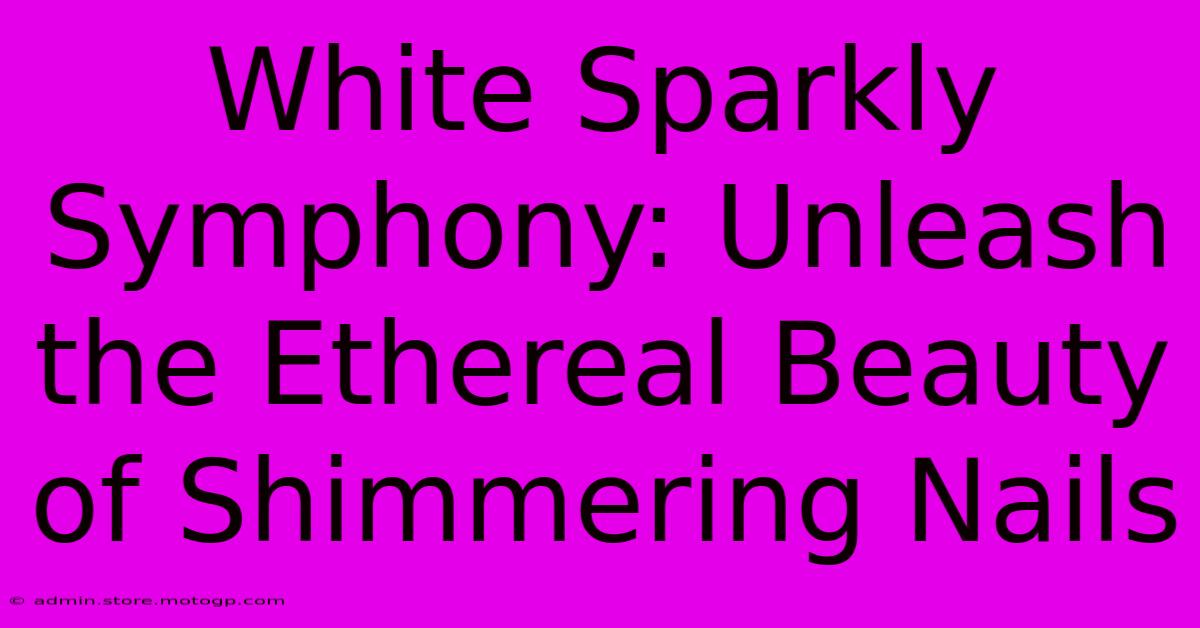 White Sparkly Symphony: Unleash The Ethereal Beauty Of Shimmering Nails