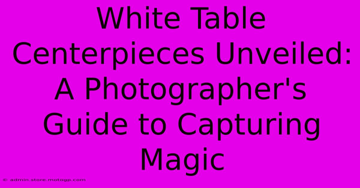 White Table Centerpieces Unveiled: A Photographer's Guide To Capturing Magic