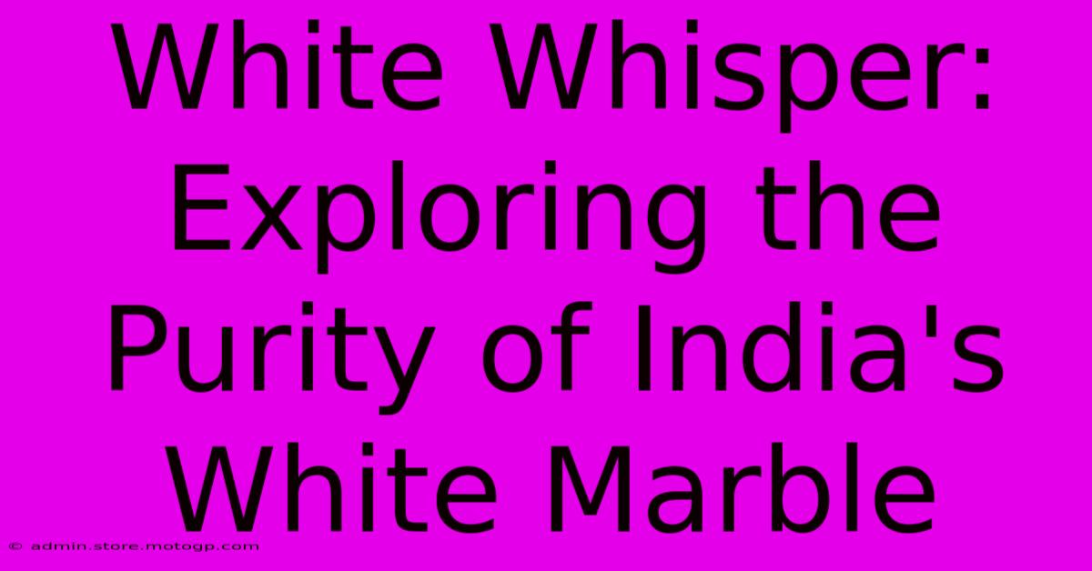 White Whisper: Exploring The Purity Of India's White Marble