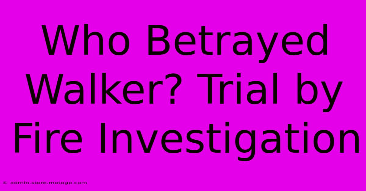 Who Betrayed Walker? Trial By Fire Investigation