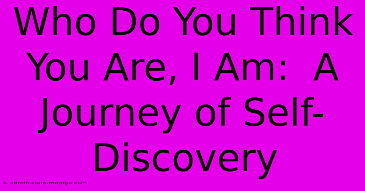 Who Do You Think You Are, I Am:  A Journey Of Self-Discovery