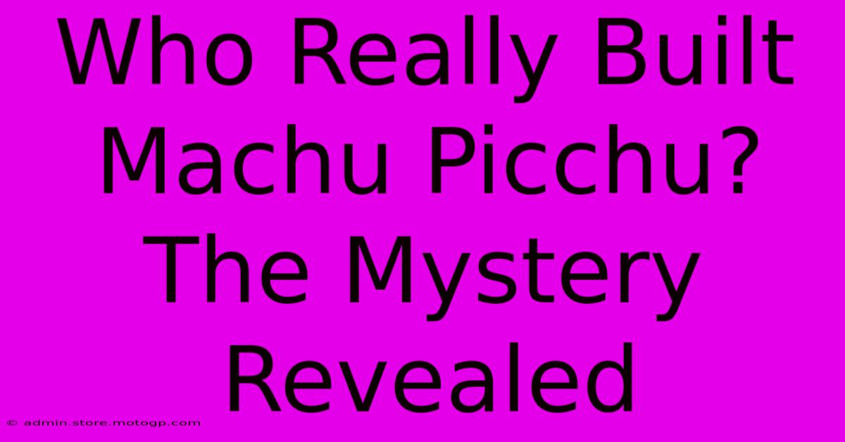 Who Really Built Machu Picchu? The Mystery Revealed