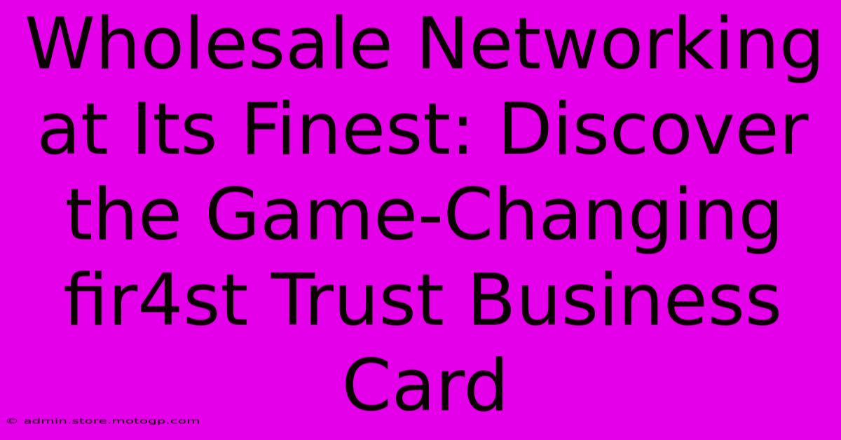 Wholesale Networking At Its Finest: Discover The Game-Changing Fir4st Trust Business Card