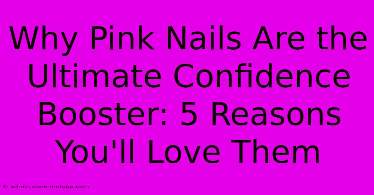 Why Pink Nails Are The Ultimate Confidence Booster: 5 Reasons You'll Love Them