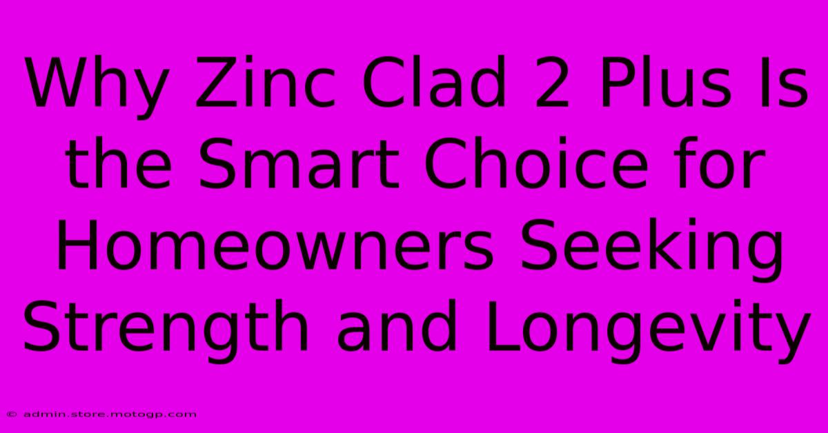 Why Zinc Clad 2 Plus Is The Smart Choice For Homeowners Seeking Strength And Longevity