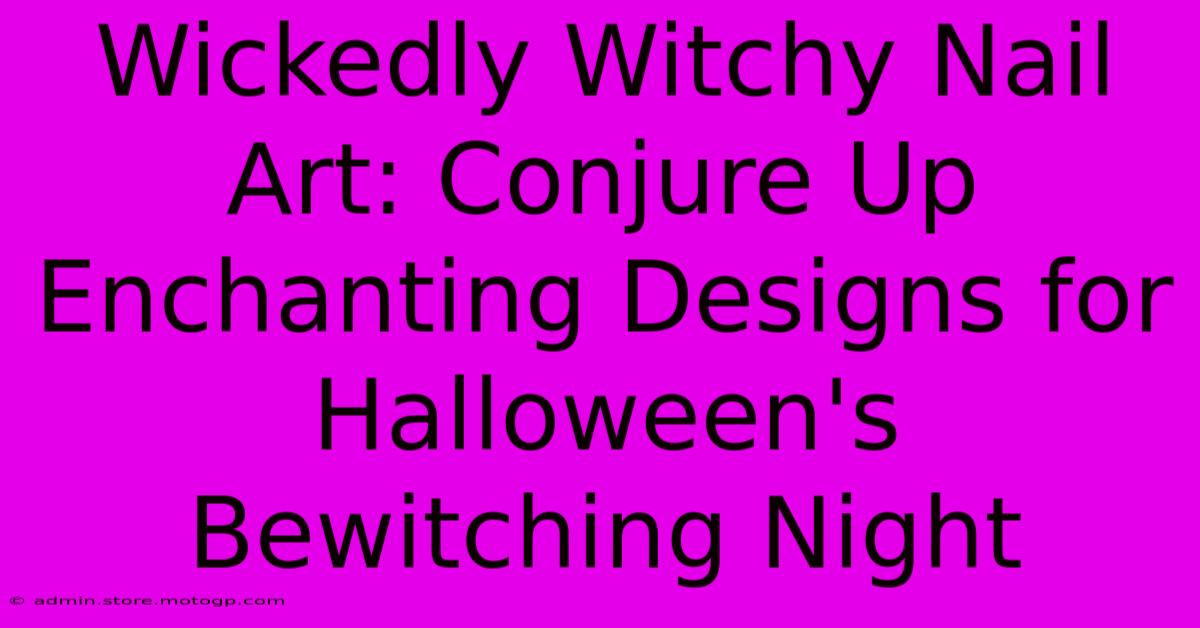 Wickedly Witchy Nail Art: Conjure Up Enchanting Designs For Halloween's Bewitching Night