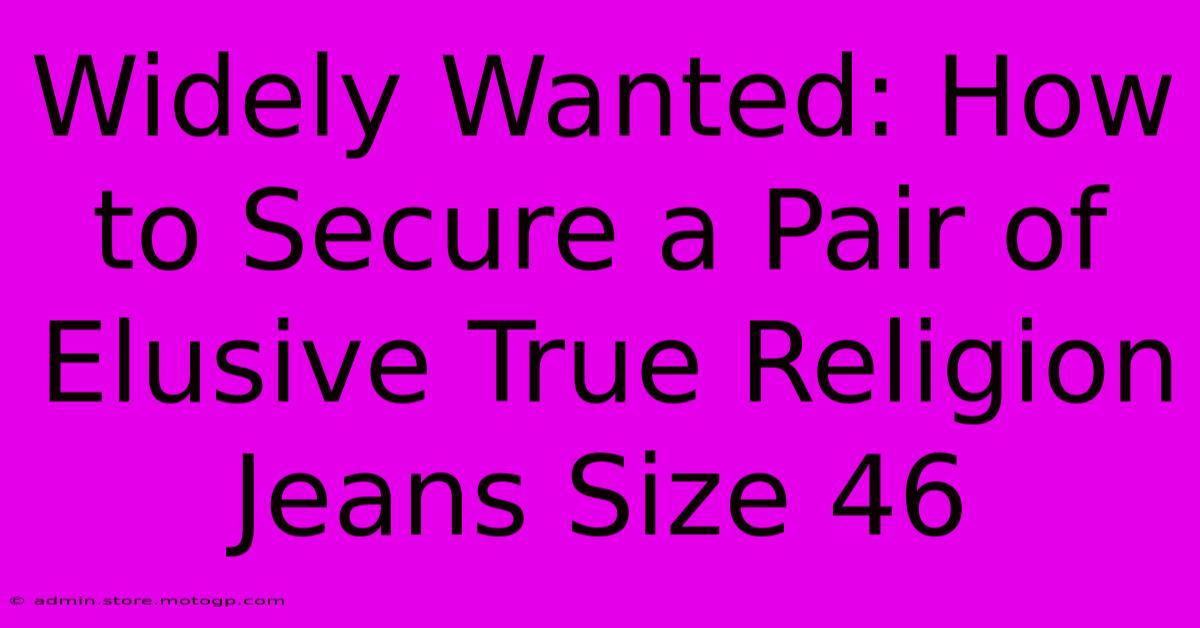 Widely Wanted: How To Secure A Pair Of Elusive True Religion Jeans Size 46