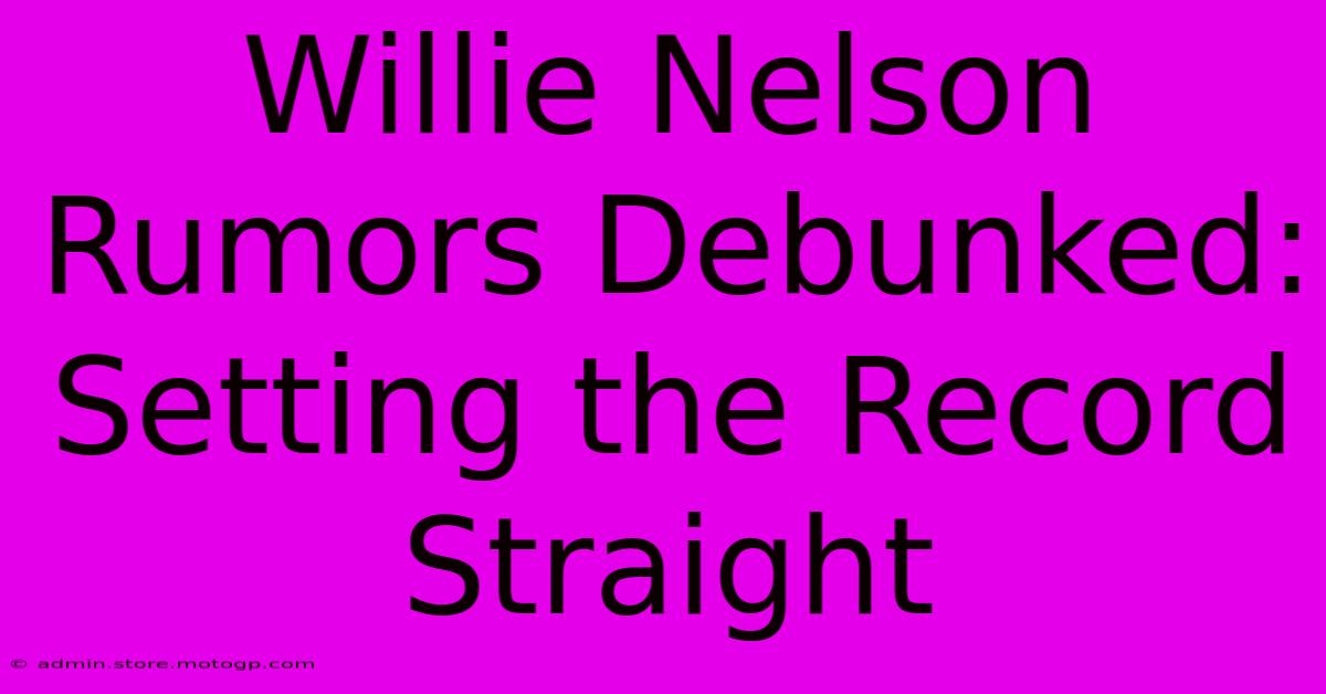 Willie Nelson Rumors Debunked: Setting The Record Straight