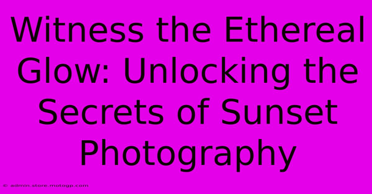 Witness The Ethereal Glow: Unlocking The Secrets Of Sunset Photography