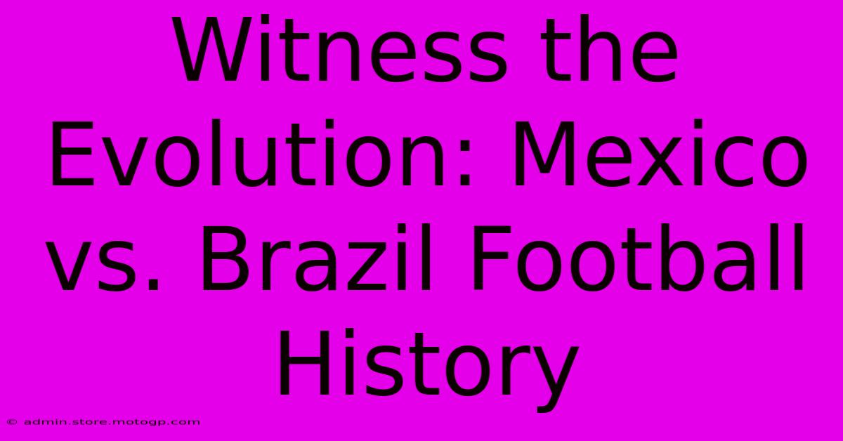 Witness The Evolution: Mexico Vs. Brazil Football History