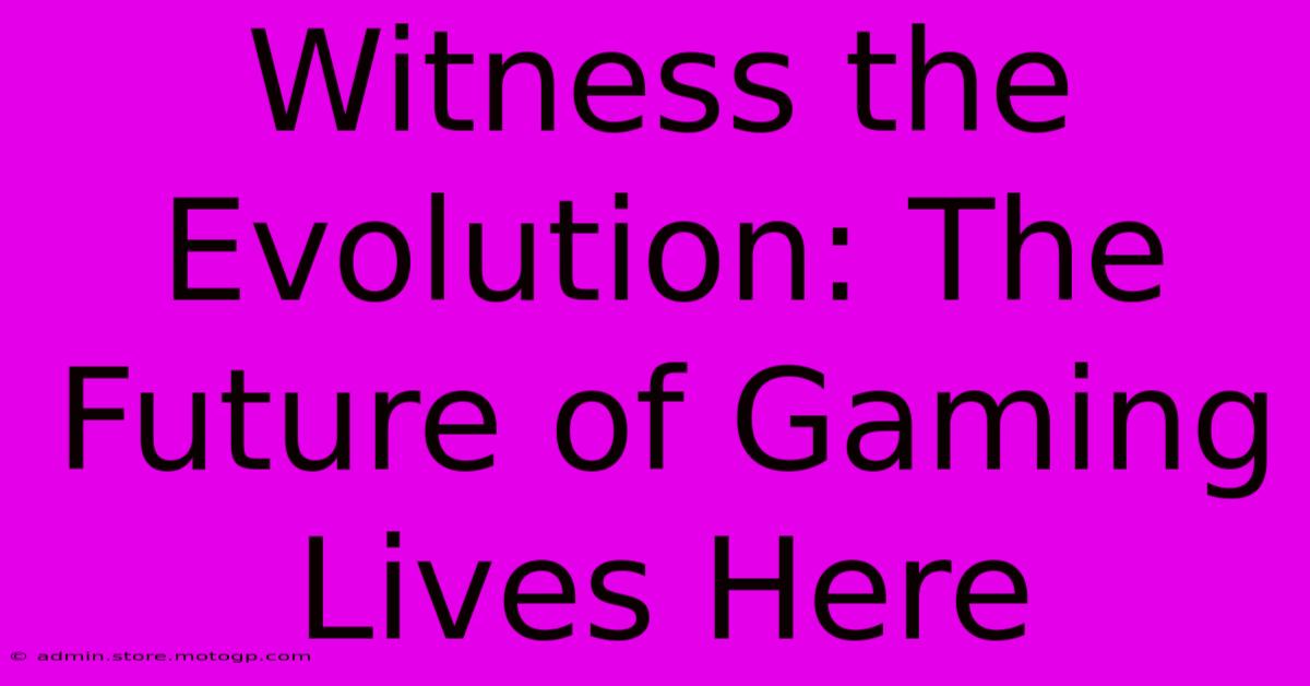 Witness The Evolution: The Future Of Gaming Lives Here