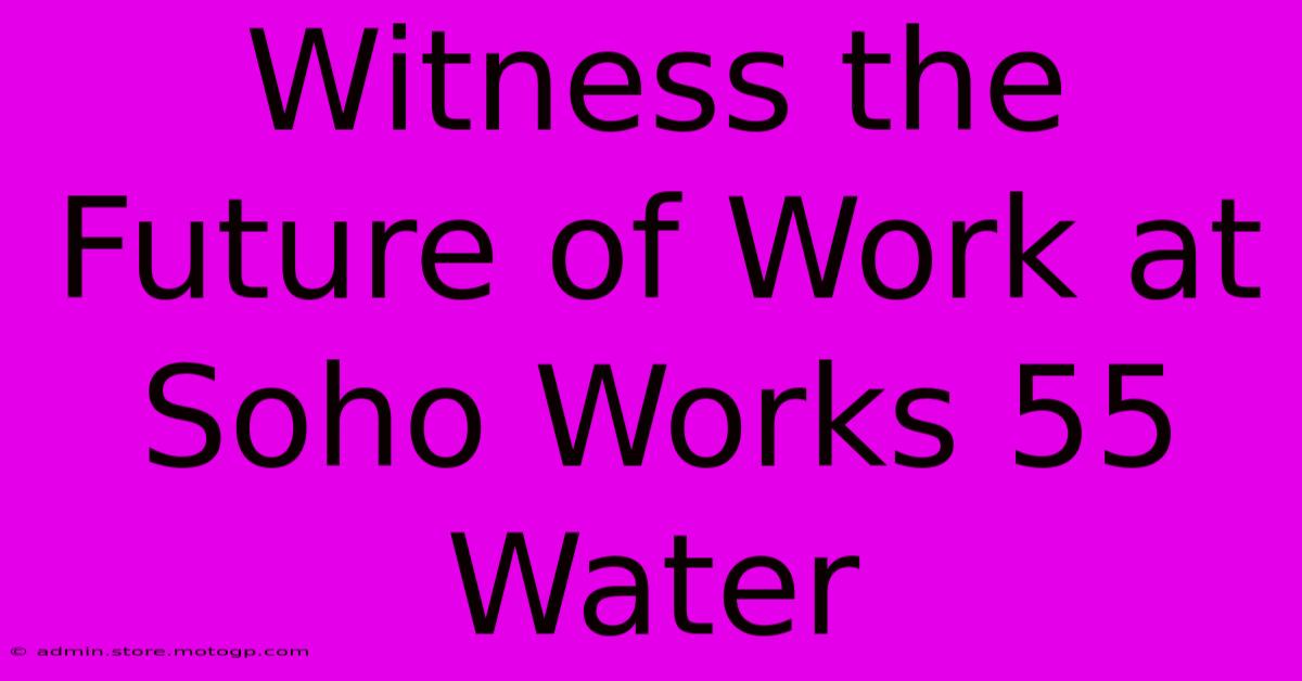 Witness The Future Of Work At Soho Works 55 Water