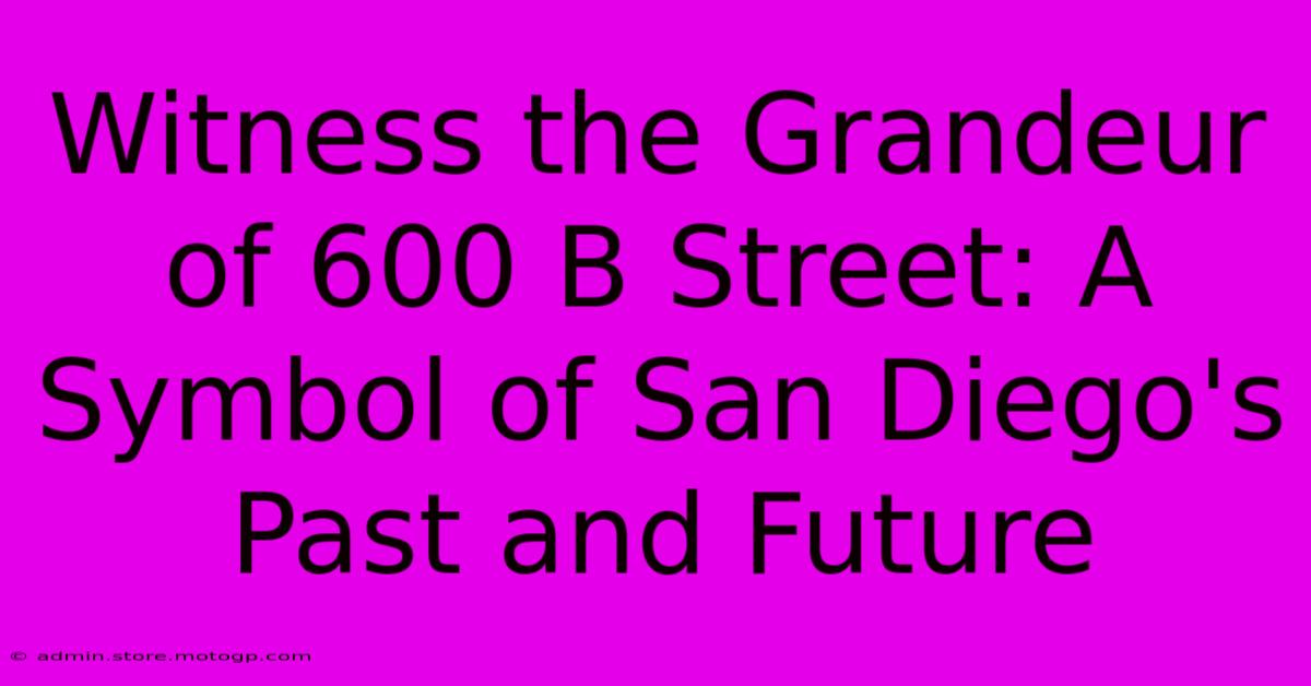 Witness The Grandeur Of 600 B Street: A Symbol Of San Diego's Past And Future