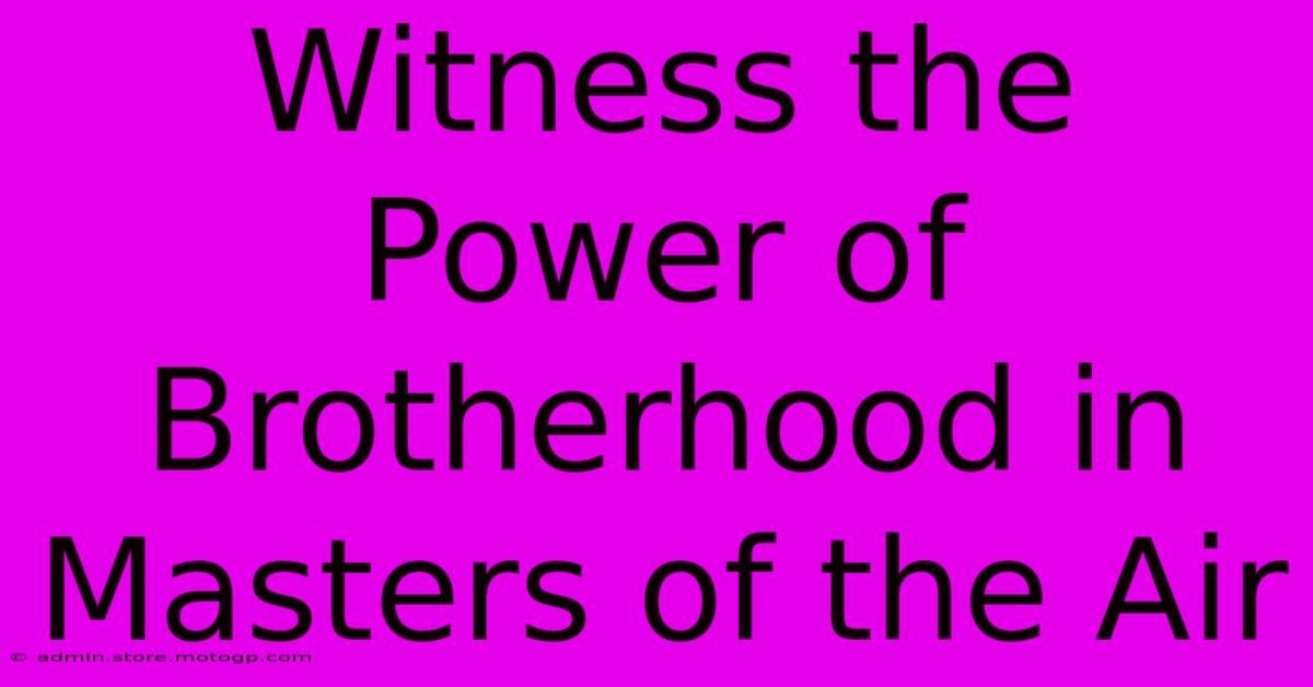 Witness The Power Of Brotherhood In Masters Of The Air