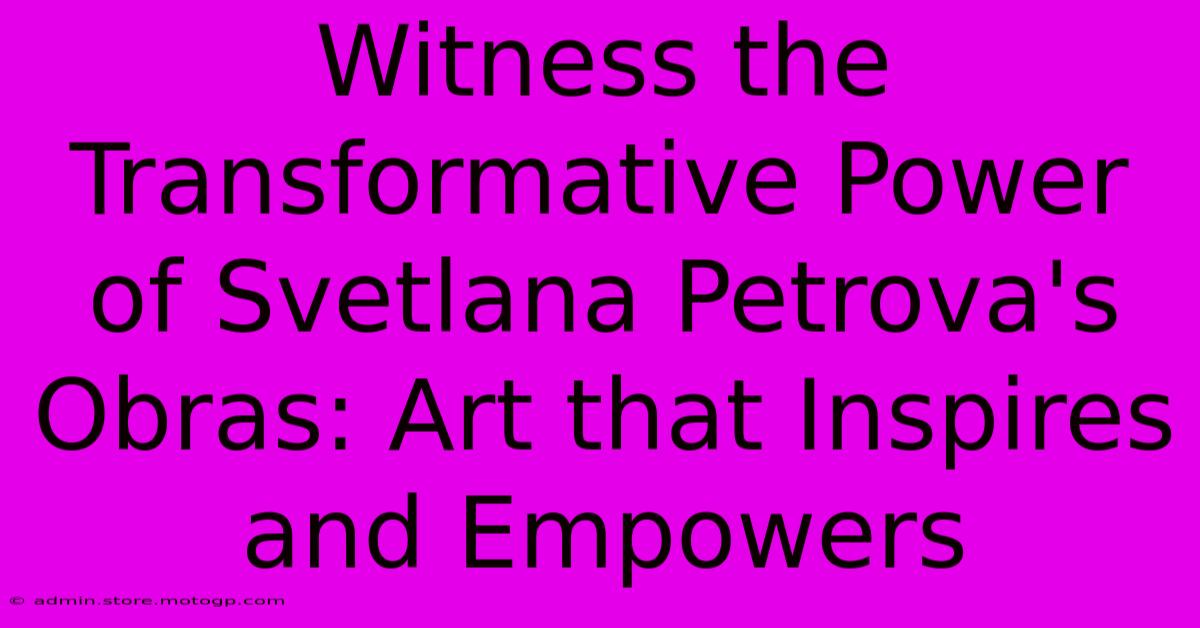 Witness The Transformative Power Of Svetlana Petrova's Obras: Art That Inspires And Empowers