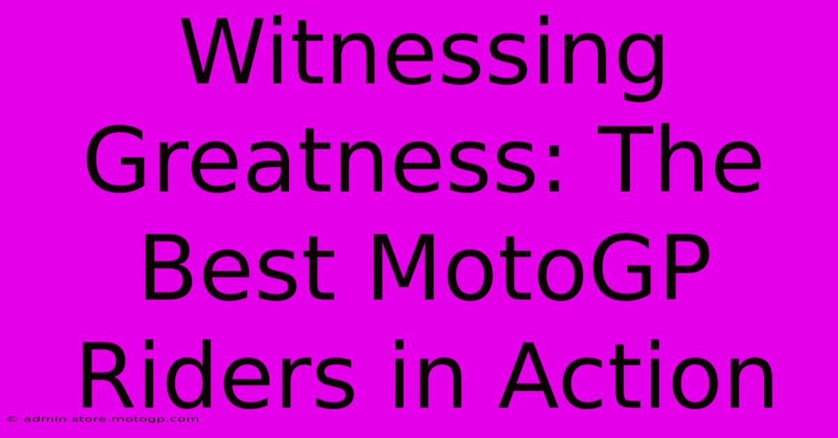 Witnessing Greatness: The Best MotoGP Riders In Action