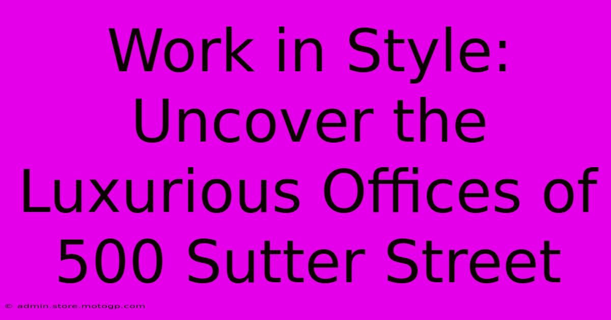 Work In Style: Uncover The Luxurious Offices Of 500 Sutter Street