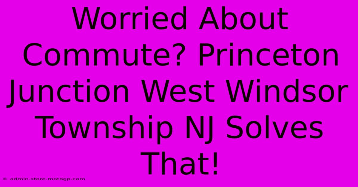 Worried About Commute? Princeton Junction West Windsor Township NJ Solves That!