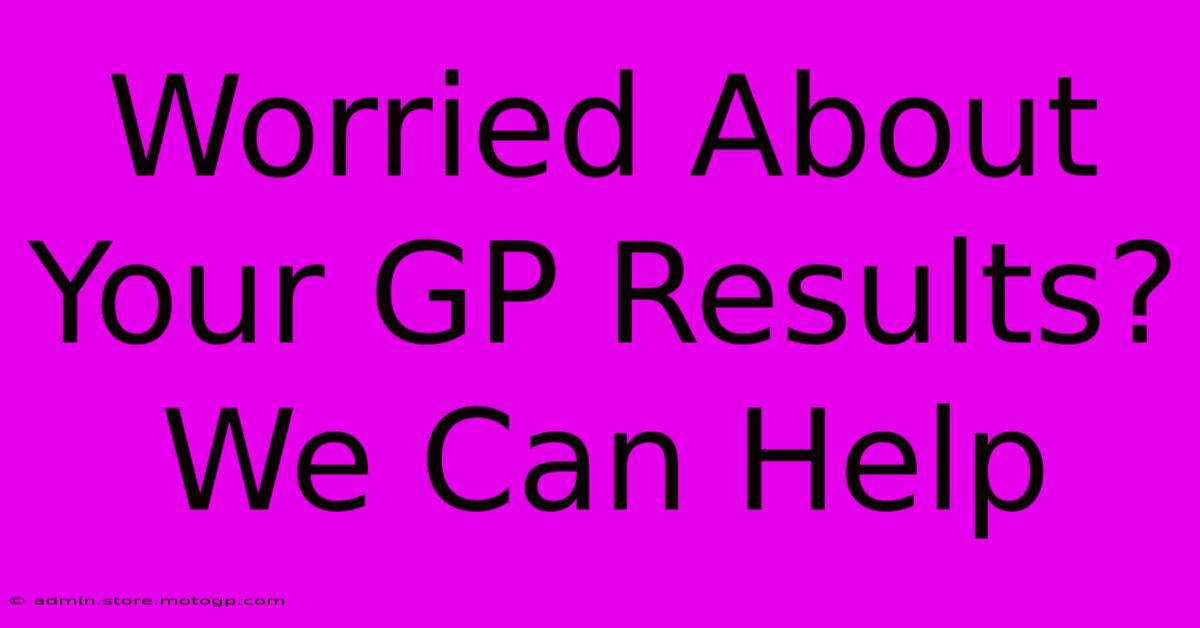 Worried About Your GP Results? We Can Help