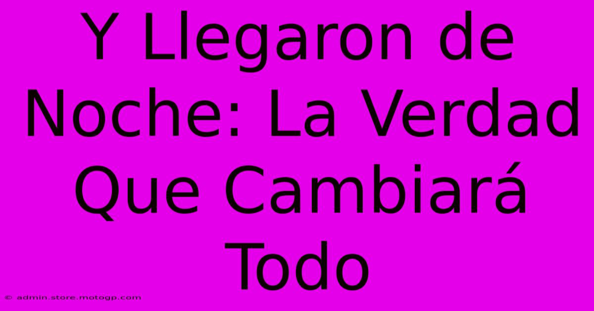 Y Llegaron De Noche: La Verdad Que Cambiará Todo