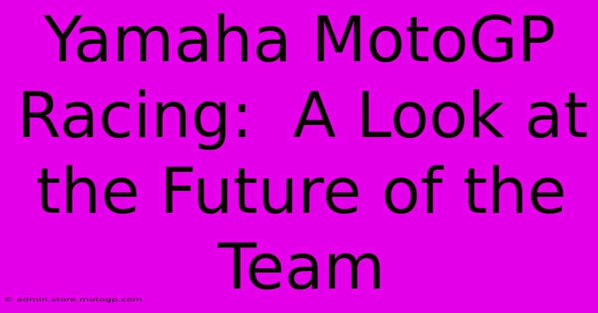 Yamaha MotoGP Racing:  A Look At The Future Of The Team