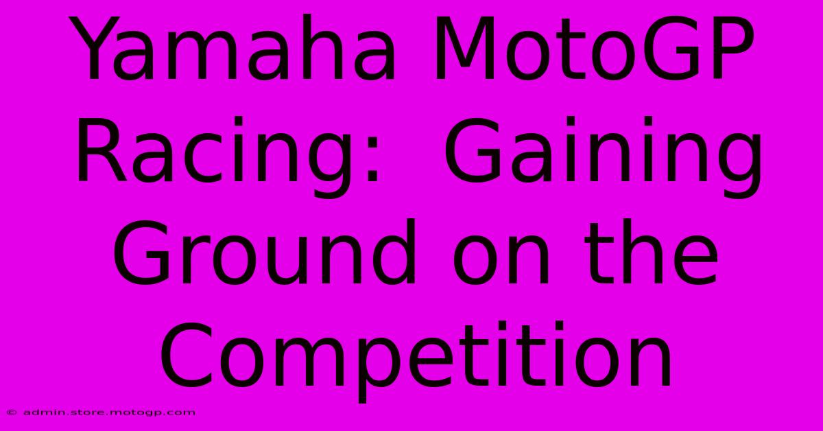 Yamaha MotoGP Racing:  Gaining Ground On The Competition