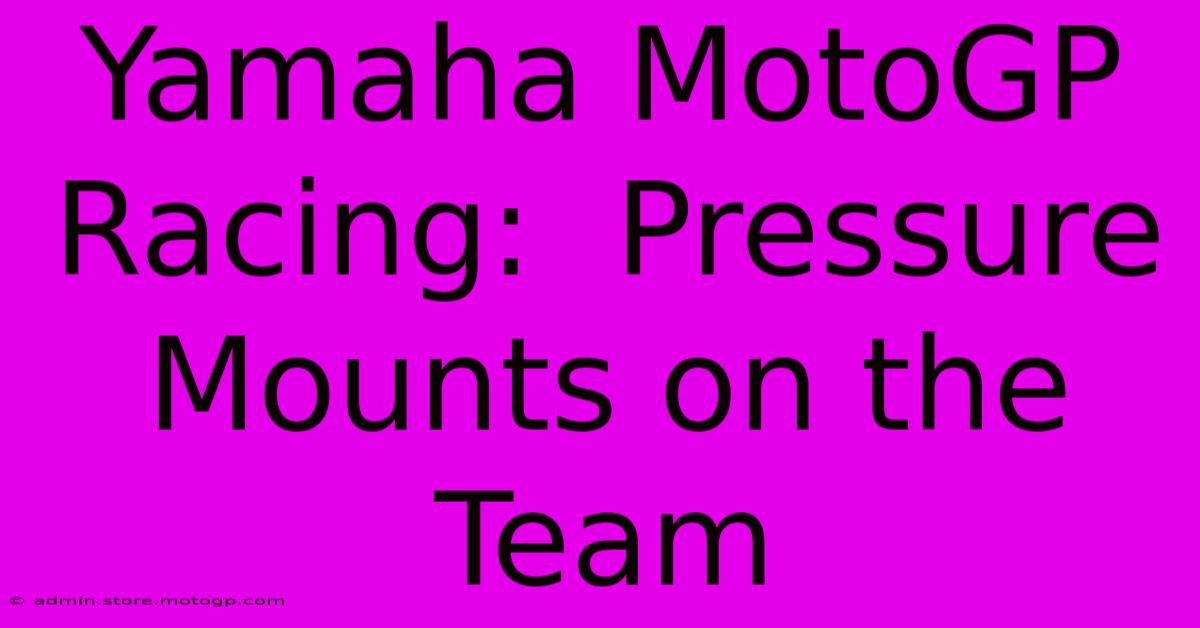 Yamaha MotoGP Racing:  Pressure Mounts On The Team