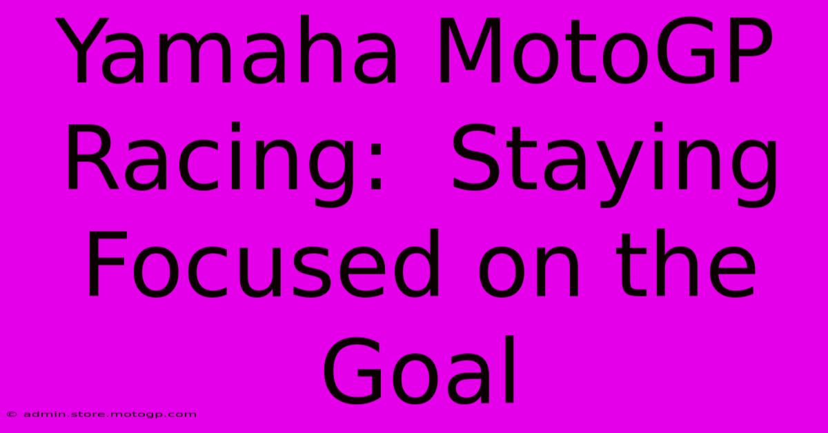 Yamaha MotoGP Racing:  Staying Focused On The Goal