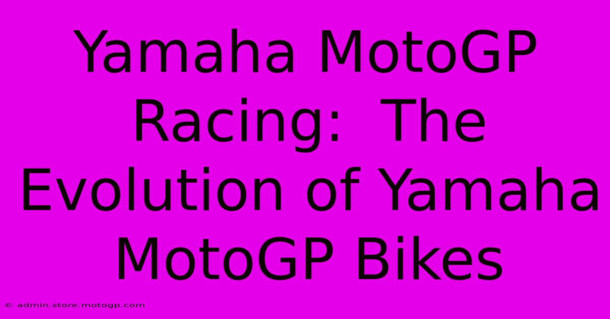 Yamaha MotoGP Racing:  The Evolution Of Yamaha MotoGP Bikes