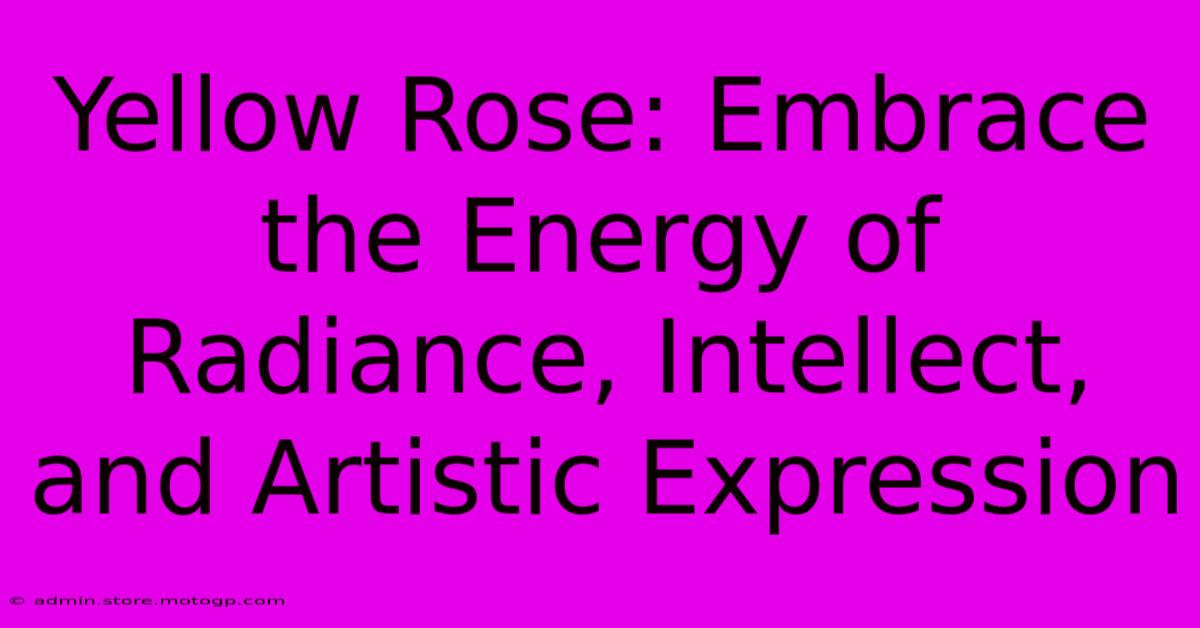 Yellow Rose: Embrace The Energy Of Radiance, Intellect, And Artistic Expression