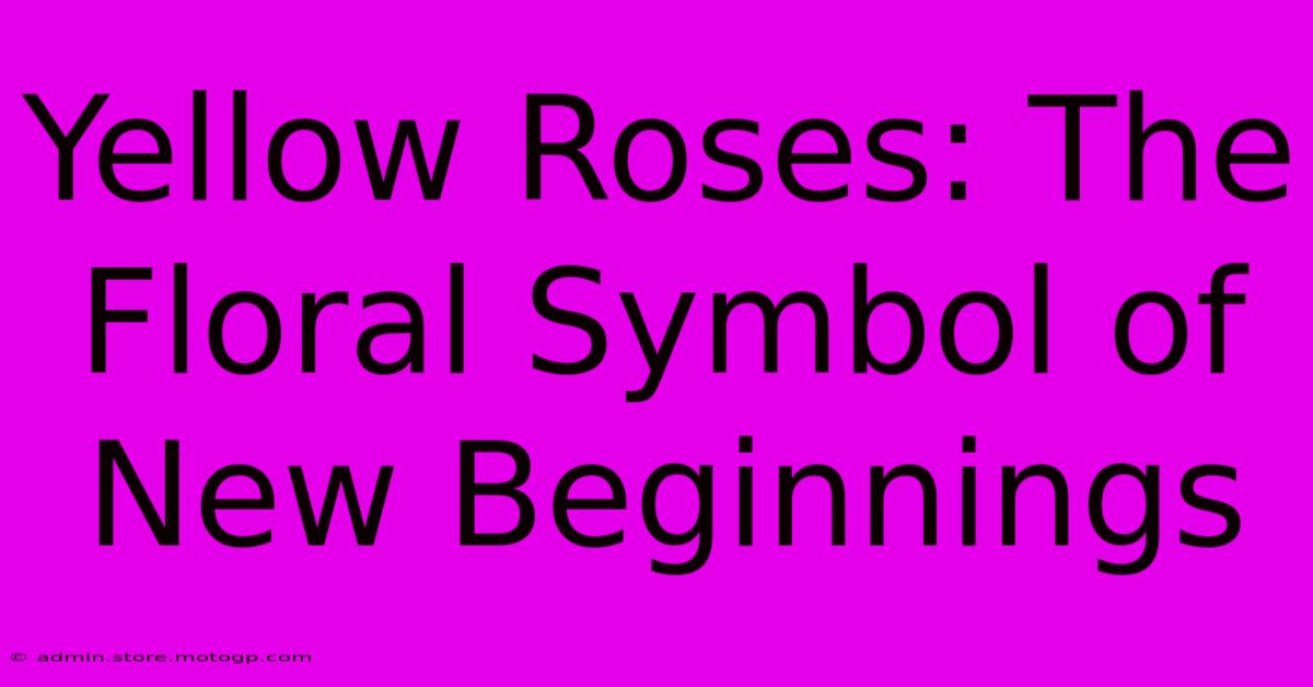 Yellow Roses: The Floral Symbol Of New Beginnings