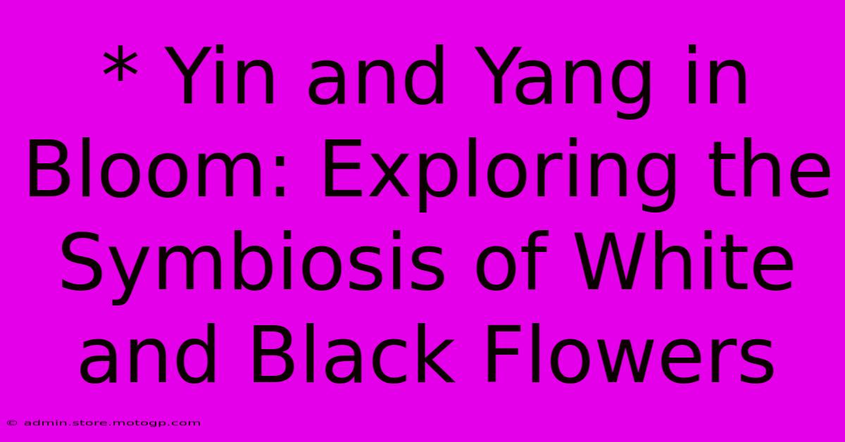 * Yin And Yang In Bloom: Exploring The Symbiosis Of White And Black Flowers