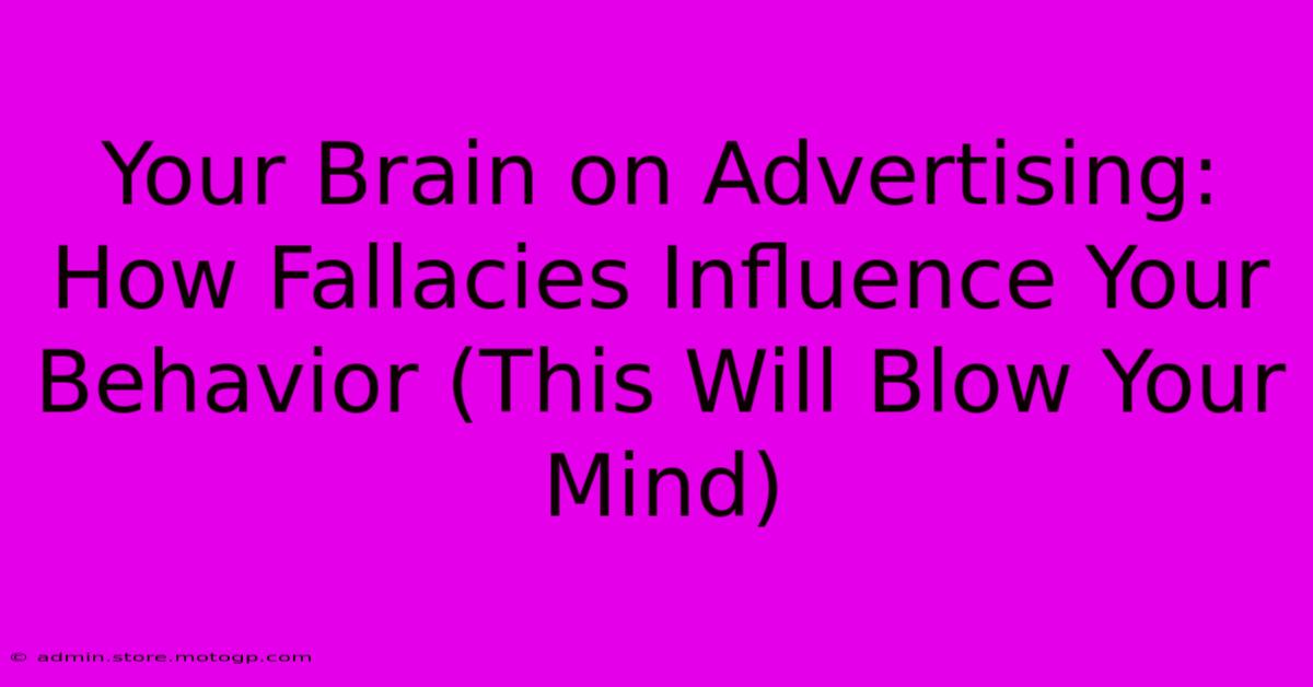 Your Brain On Advertising: How Fallacies Influence Your Behavior (This Will Blow Your Mind)