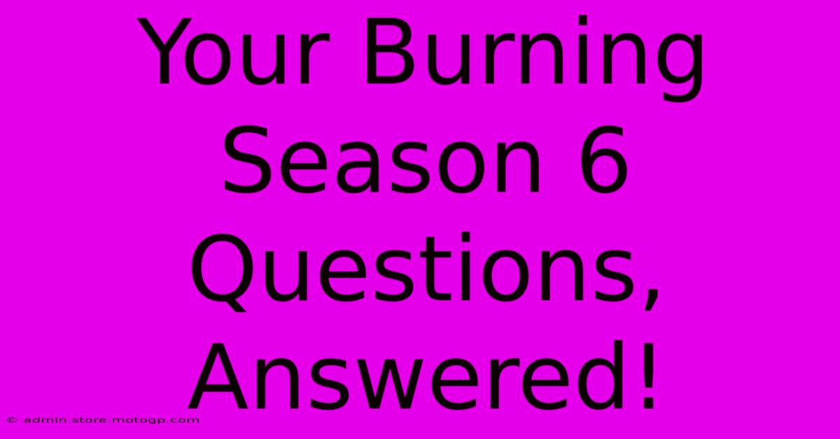 Your Burning Season 6 Questions, Answered!