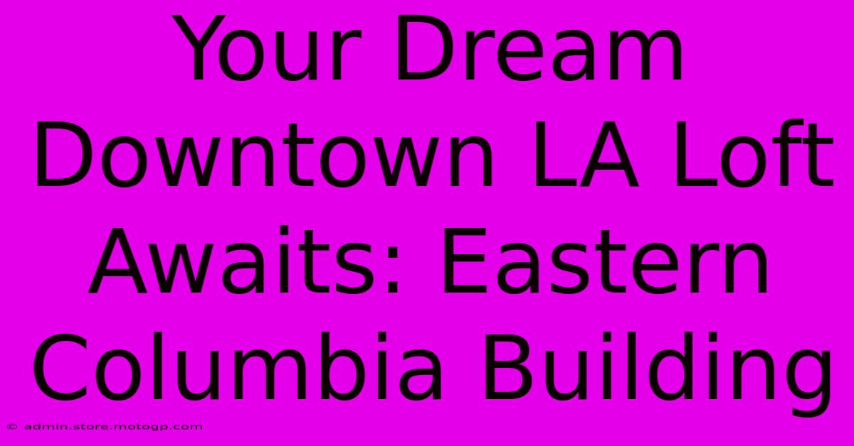 Your Dream Downtown LA Loft Awaits: Eastern Columbia Building