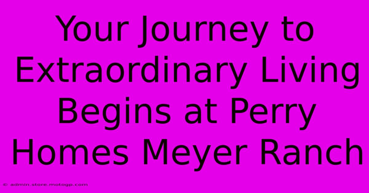 Your Journey To Extraordinary Living Begins At Perry Homes Meyer Ranch