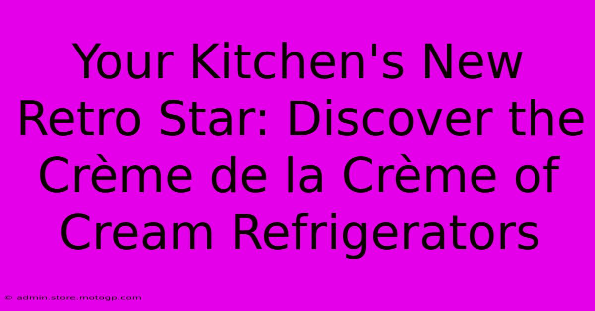 Your Kitchen's New Retro Star: Discover The Crème De La Crème Of Cream Refrigerators