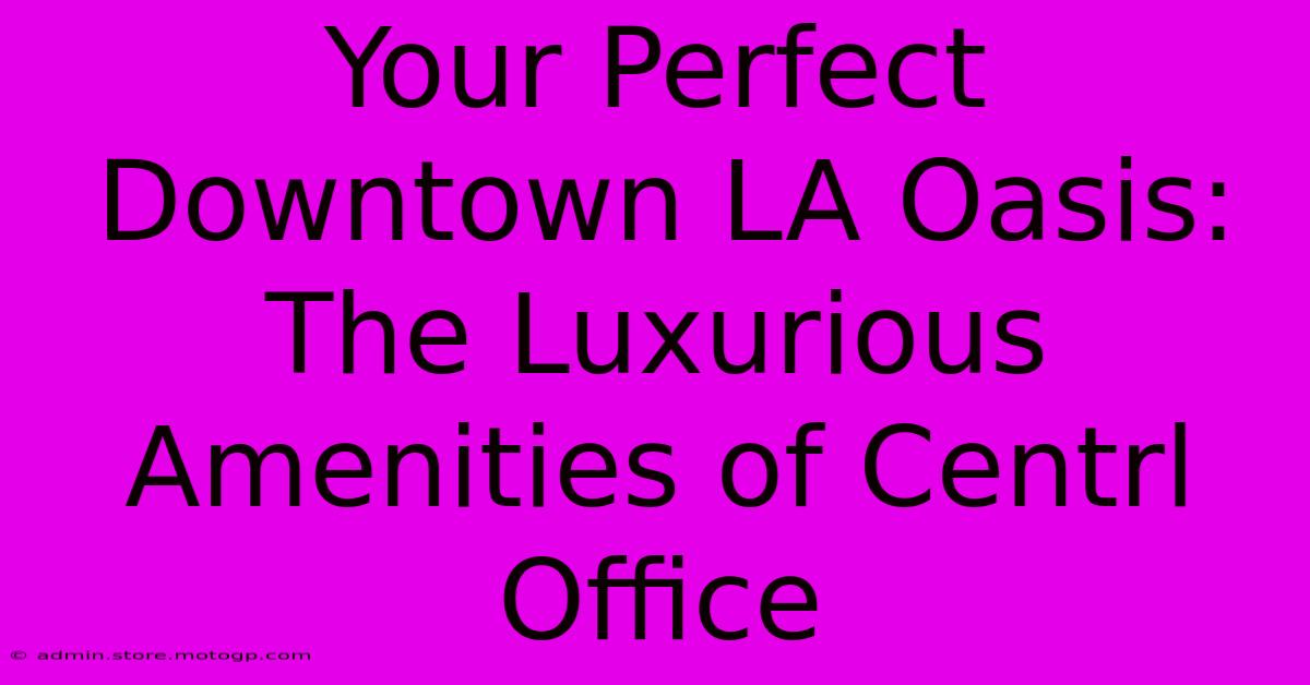 Your Perfect Downtown LA Oasis: The Luxurious Amenities Of Centrl Office