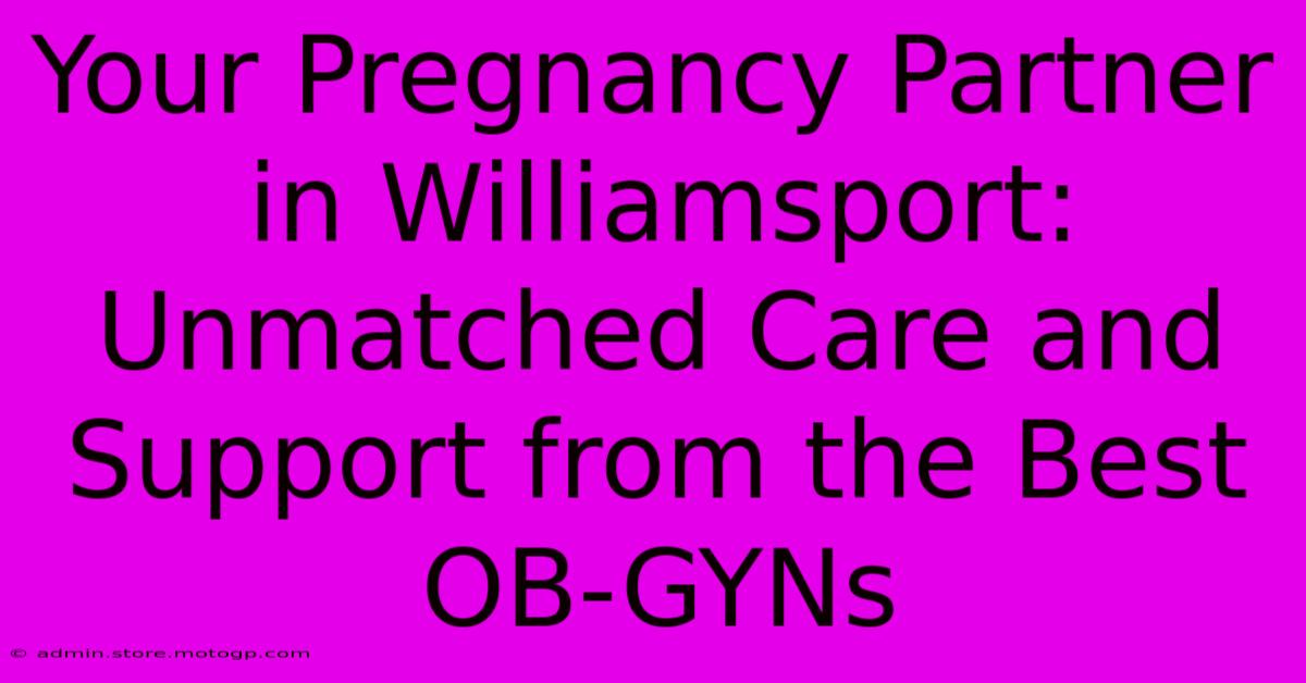 Your Pregnancy Partner In Williamsport: Unmatched Care And Support From The Best OB-GYNs