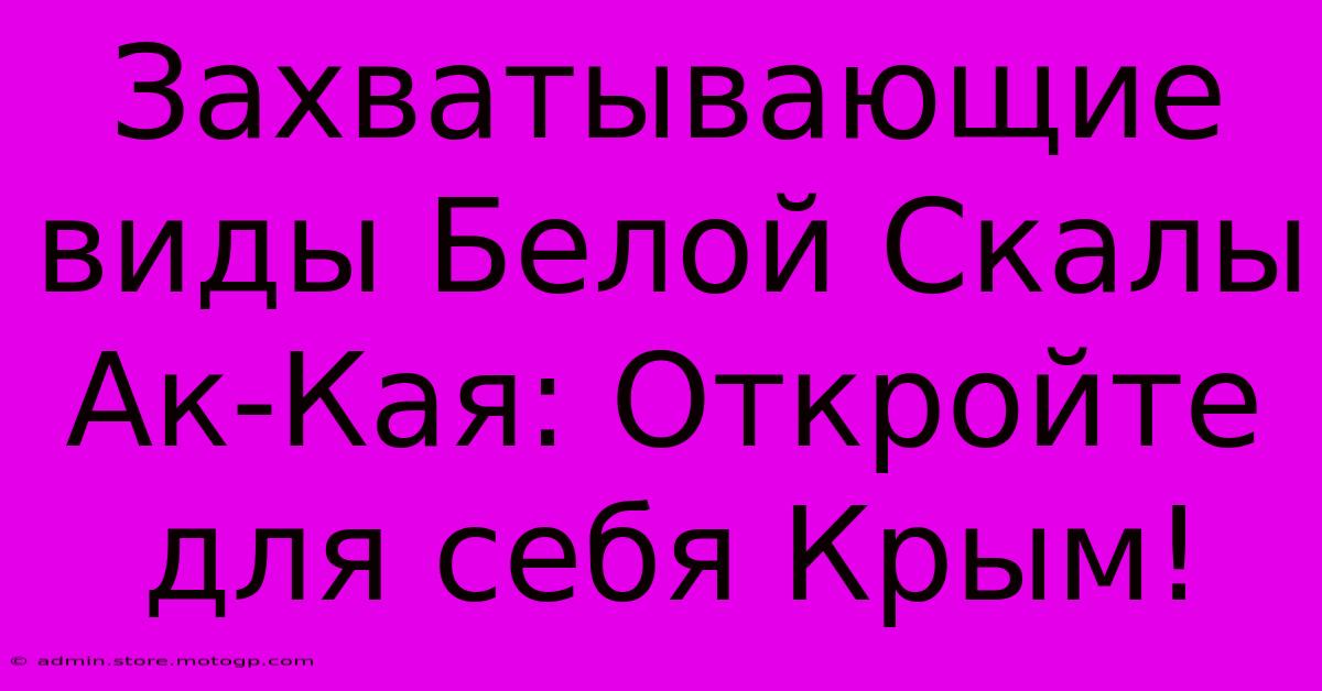 Захватывающие Виды Белой Скалы Ак-Кая: Откройте Для Себя Крым!