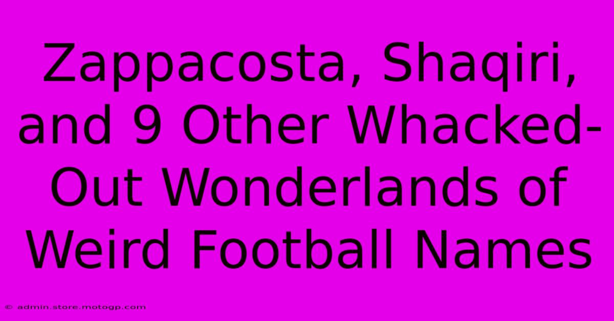 Zappacosta, Shaqiri, And 9 Other Whacked-Out Wonderlands Of Weird Football Names