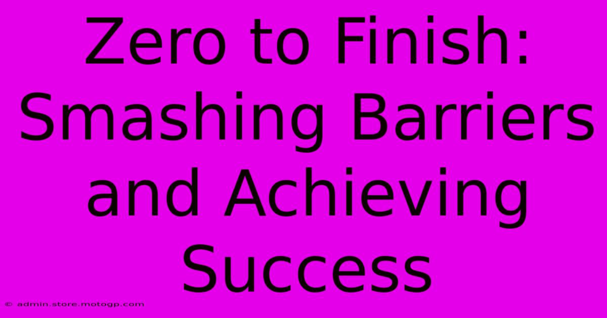 Zero To Finish: Smashing Barriers And Achieving Success